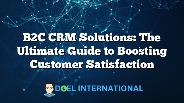 B2C CRM Solutions: The Ultimate Guide to Boosting Customer Satisfaction