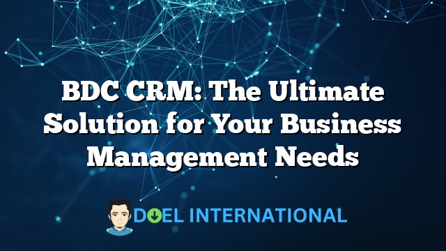 BDC CRM: The Ultimate Solution for Your Business Management Needs