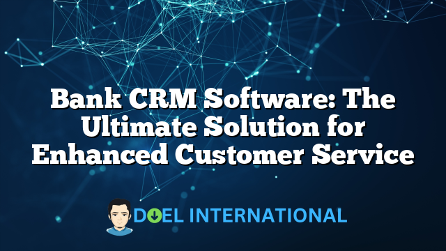 Bank CRM Software: The Ultimate Solution for Enhanced Customer Service