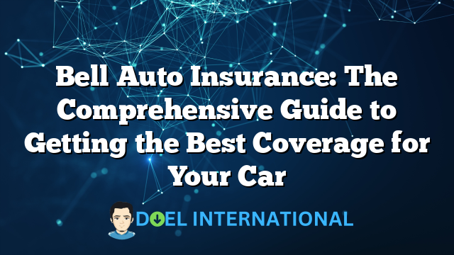 Bell Auto Insurance: The Comprehensive Guide to Getting the Best Coverage for Your Car