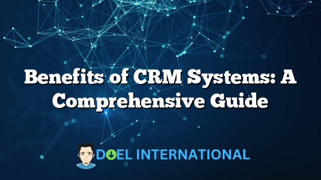 Benefits of CRM Systems: A Comprehensive Guide