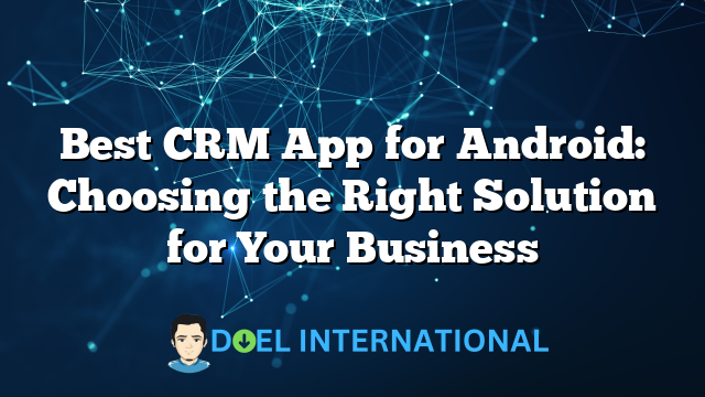 Best CRM App for Android: Choosing the Right Solution for Your Business