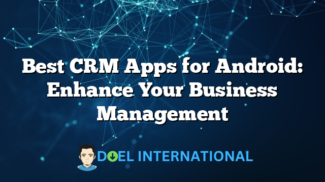 Best CRM Apps for Android: Enhance Your Business Management