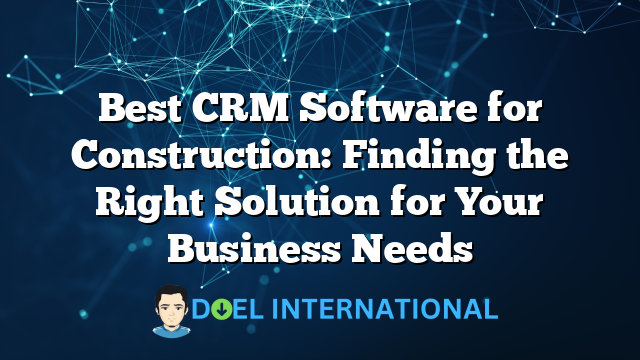 Best CRM Software for Construction: Finding the Right Solution for Your Business Needs