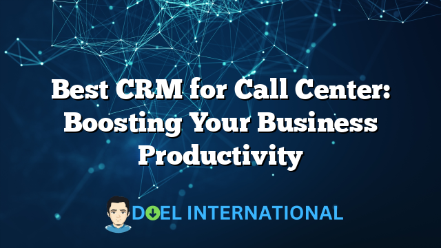 Best CRM for Call Center: Boosting Your Business Productivity