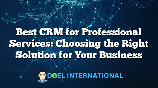 Best CRM for Professional Services: Choosing the Right Solution for Your Business