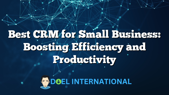 Best CRM for Small Business: Boosting Efficiency and Productivity