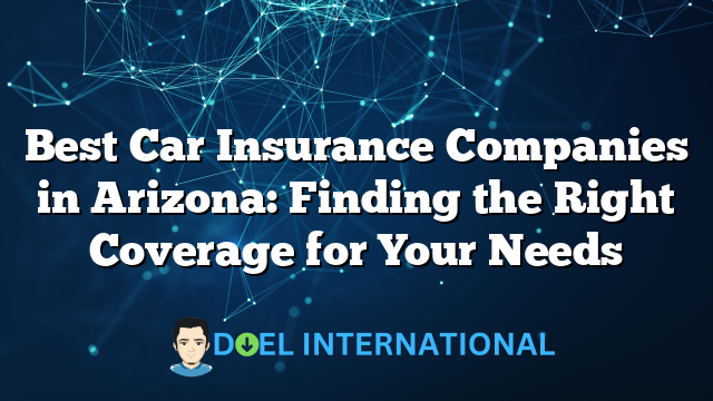 Best Car Insurance Companies in Arizona: Finding the Right Coverage for Your Needs