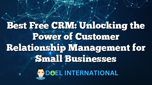 Best Free CRM: Unlocking the Power of Customer Relationship Management for Small Businesses