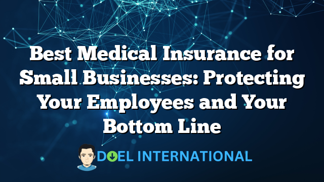 Best Medical Insurance for Small Businesses: Protecting Your Employees and Your Bottom Line