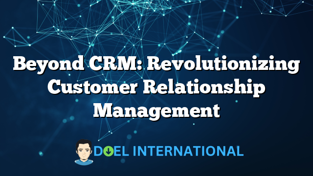 Beyond CRM: Revolutionizing Customer Relationship Management