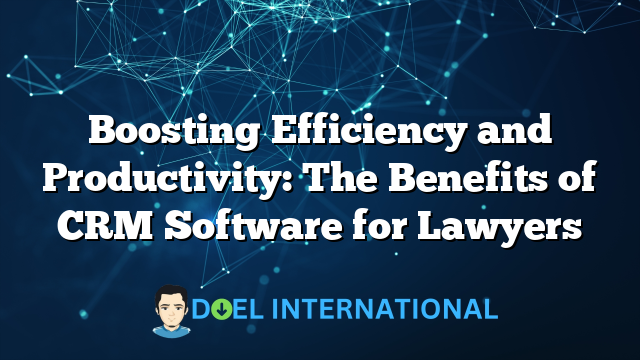 Boosting Efficiency and Productivity: The Benefits of CRM Software for Lawyers