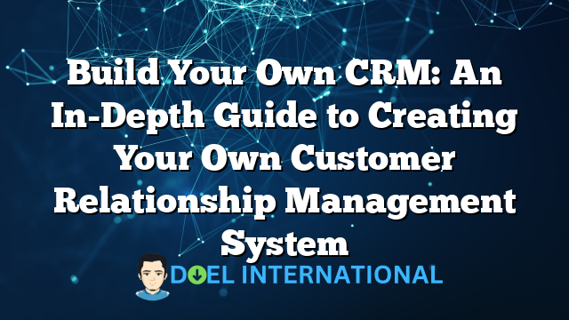 Build Your Own CRM: An In-Depth Guide to Creating Your Own Customer Relationship Management System