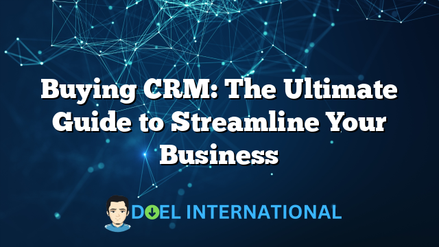 Buying CRM: The Ultimate Guide to Streamline Your Business