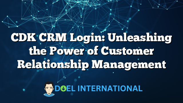 CDK CRM Login: Unleashing the Power of Customer Relationship Management