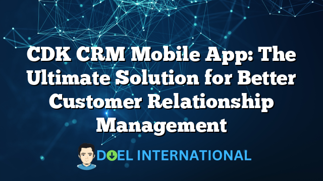 CDK CRM Mobile App: The Ultimate Solution for Better Customer Relationship Management