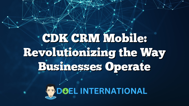 CDK CRM Mobile: Revolutionizing the Way Businesses Operate