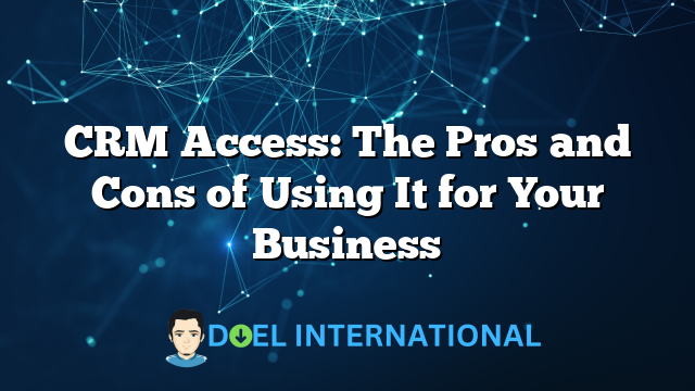 CRM Access: The Pros and Cons of Using It for Your Business