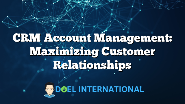 CRM Account Management: Maximizing Customer Relationships