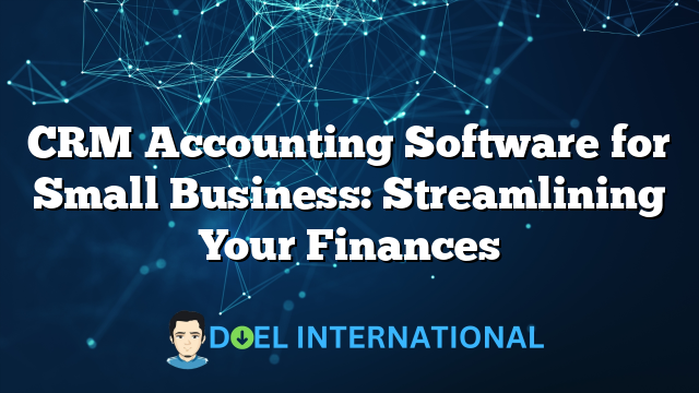 CRM Accounting Software for Small Business: Streamlining Your Finances