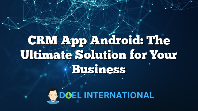 CRM App Android: The Ultimate Solution for Your Business