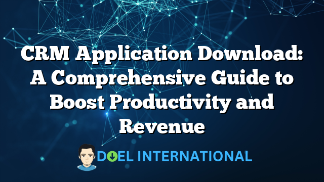 CRM Application Download: A Comprehensive Guide to Boost Productivity and Revenue