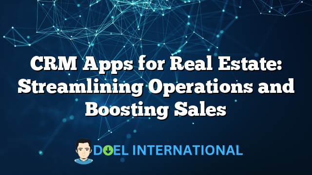 CRM Apps for Real Estate: Streamlining Operations and Boosting Sales