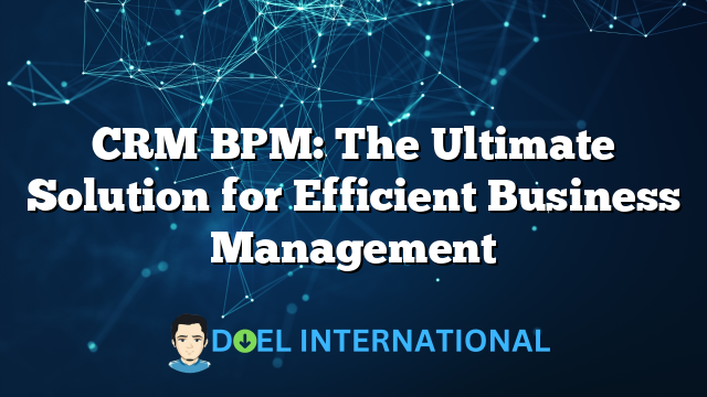 CRM BPM: The Ultimate Solution for Efficient Business Management