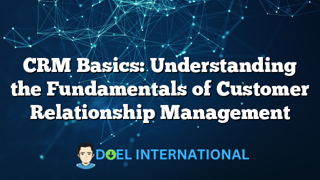 CRM Basics: Understanding the Fundamentals of Customer Relationship Management