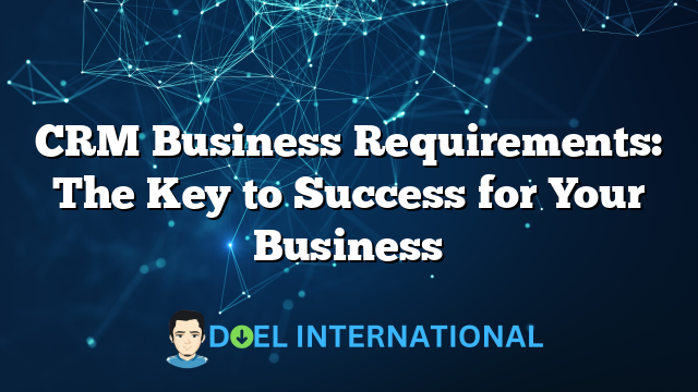 CRM Business Requirements: The Key to Success for Your Business