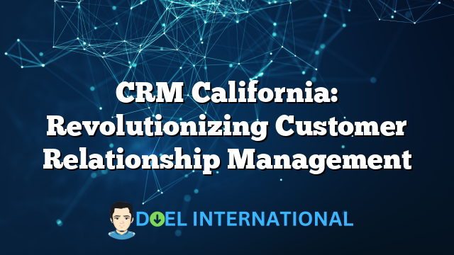 CRM California: Revolutionizing Customer Relationship Management