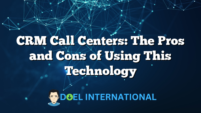 CRM Call Centers: The Pros and Cons of Using This Technology