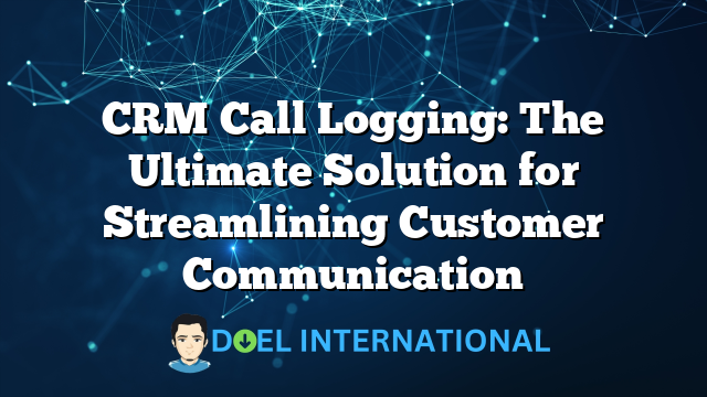 CRM Call Logging: The Ultimate Solution for Streamlining Customer Communication