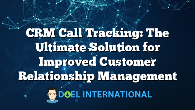 CRM Call Tracking: The Ultimate Solution for Improved Customer Relationship Management