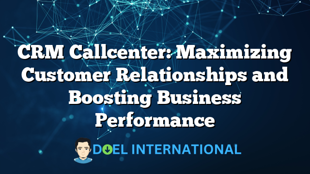 CRM Callcenter: Maximizing Customer Relationships and Boosting Business Performance