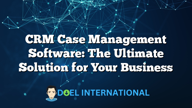 CRM Case Management Software: The Ultimate Solution for Your Business