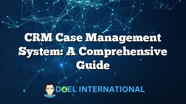 CRM Case Management System: A Comprehensive Guide