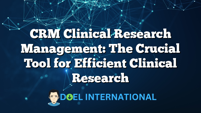 CRM Clinical Research Management: The Crucial Tool for Efficient Clinical Research