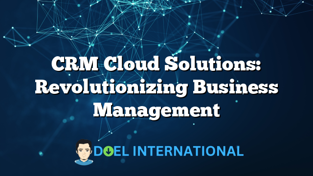 CRM Cloud Solutions: Revolutionizing Business Management