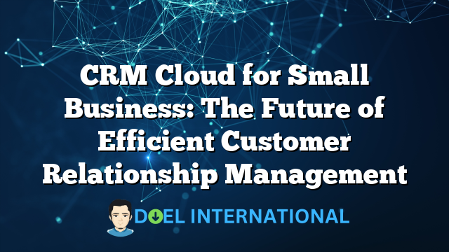 CRM Cloud for Small Business: The Future of Efficient Customer Relationship Management