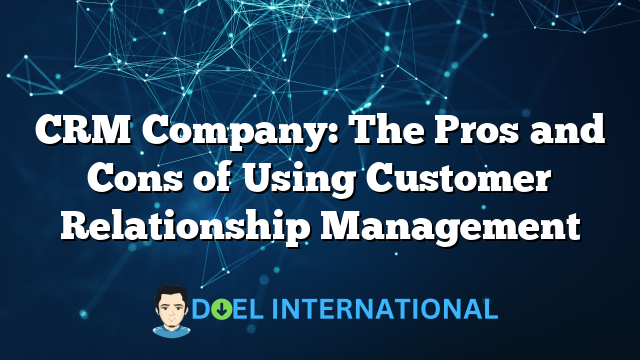 CRM Company: The Pros and Cons of Using Customer Relationship Management