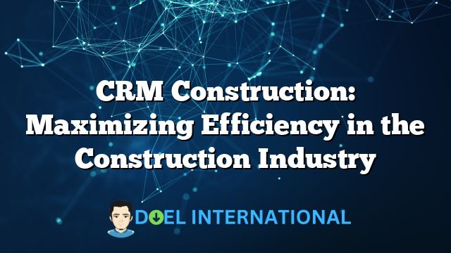 CRM Construction: Maximizing Efficiency in the Construction Industry