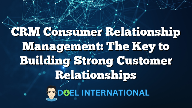 CRM Consumer Relationship Management: The Key to Building Strong Customer Relationships