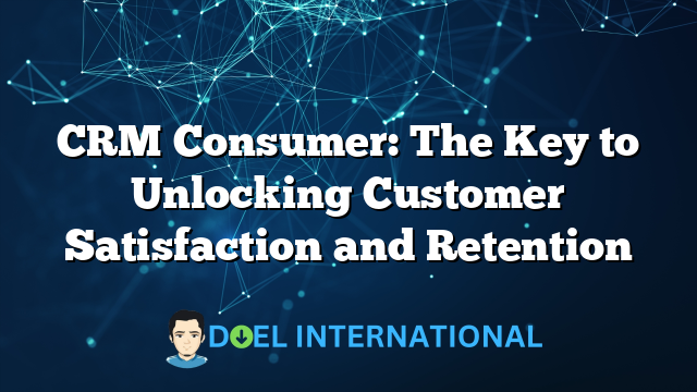 CRM Consumer: The Key to Unlocking Customer Satisfaction and Retention