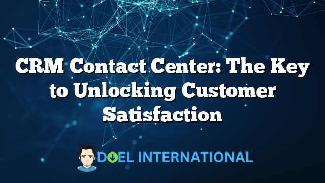 CRM Contact Center: The Key to Unlocking Customer Satisfaction