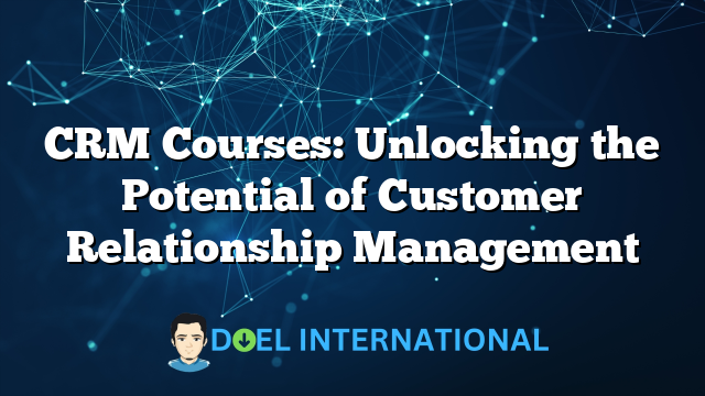 CRM Courses: Unlocking the Potential of Customer Relationship Management