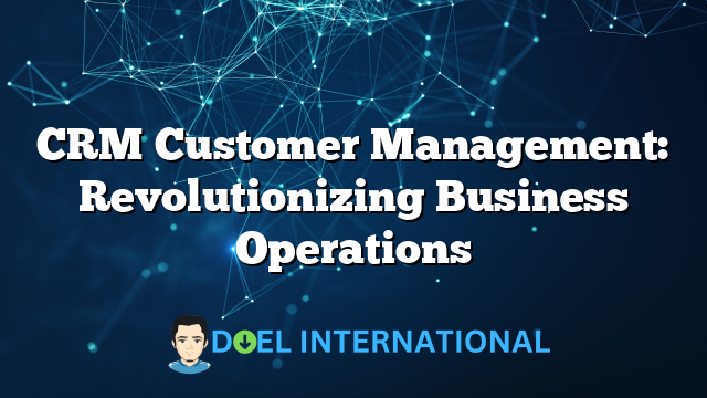 CRM Customer Management: Revolutionizing Business Operations