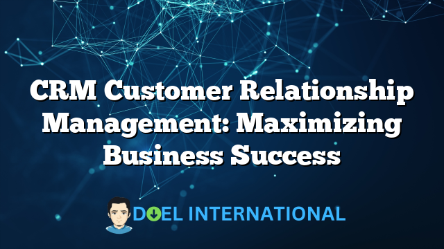 CRM Customer Relationship Management: Maximizing Business Success