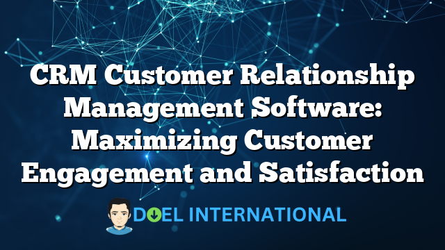 CRM Customer Relationship Management Software: Maximizing Customer Engagement and Satisfaction