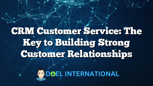 CRM Customer Service: The Key to Building Strong Customer Relationships